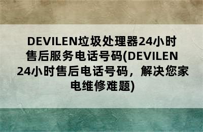 DEVILEN垃圾处理器24小时售后服务电话号码(DEVILEN 24小时售后电话号码，解决您家电维修难题)